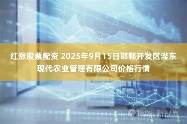 红涨股票配资 2025年9月15日邯郸开发区滏东现代农业管理有限公司价格行情