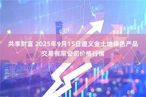 共享财富 2025年9月15日遵义金土地绿色产品交易有限公司价格行情