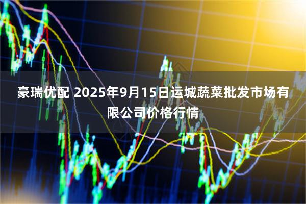 豪瑞优配 2025年9月15日运城蔬菜批发市场有限公司价格行情