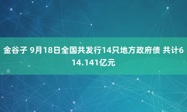金谷子 9月18日全国共发行14只地方政府债 共计614.141亿元