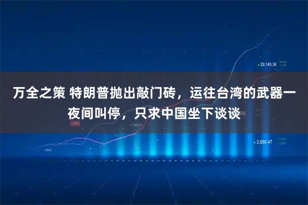 万全之策 特朗普抛出敲门砖，运往台湾的武器一夜间叫停，只求中国坐下谈谈