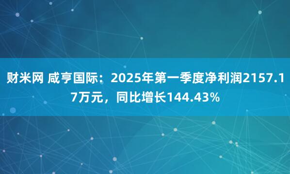 财米网 咸亨国际：2025年第一季度净利润2157.17万元，同比增长144.43%