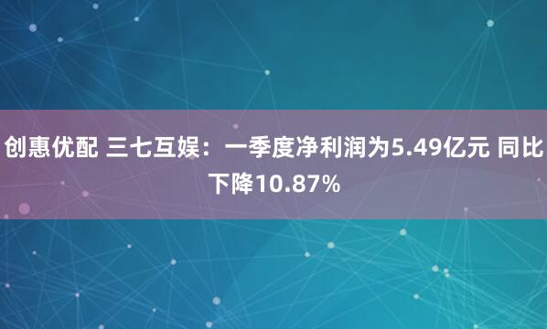 创惠优配 三七互娱：一季度净利润为5.49亿元 同比下降10.87%
