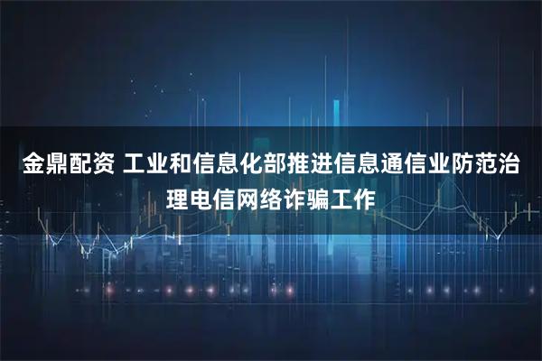 金鼎配资 工业和信息化部推进信息通信业防范治理电信网络诈骗工作