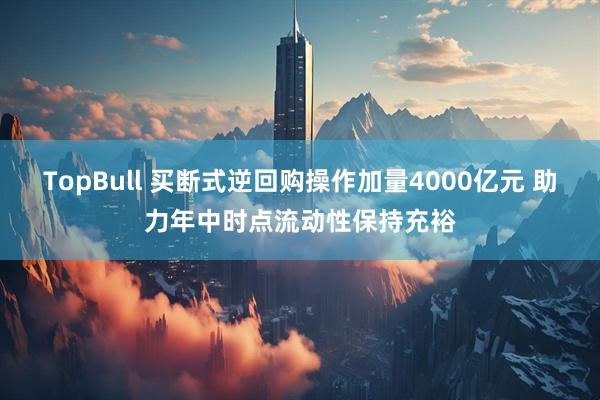 TopBull 买断式逆回购操作加量4000亿元 助力年中时点流动性保持充裕