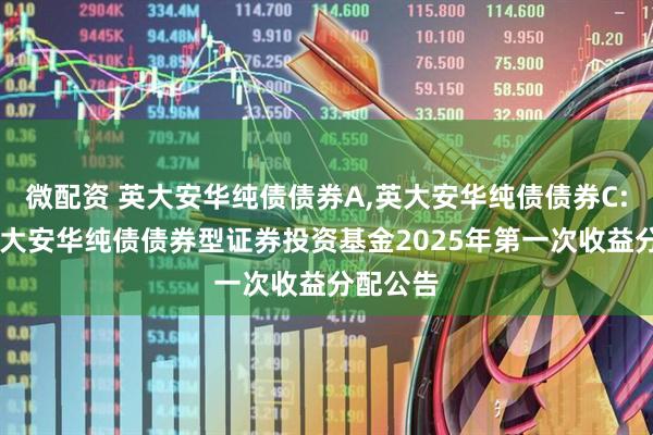 微配资 英大安华纯债债券A,英大安华纯债债券C: 关于英大安华纯债债券型证券投资基金2025年第一次收益分配公告