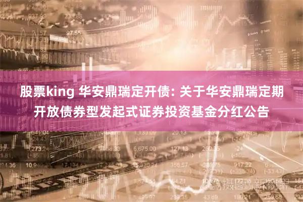 股票king 华安鼎瑞定开债: 关于华安鼎瑞定期开放债券型发起式证券投资基金分红公告