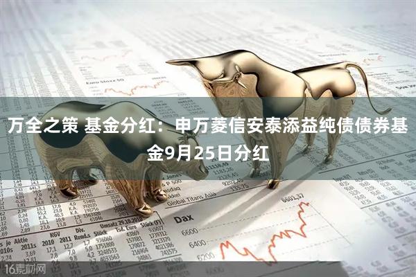 万全之策 基金分红：申万菱信安泰添益纯债债券基金9月25日分红