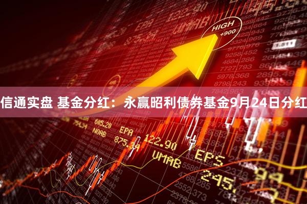 信通实盘 基金分红：永赢昭利债券基金9月24日分红