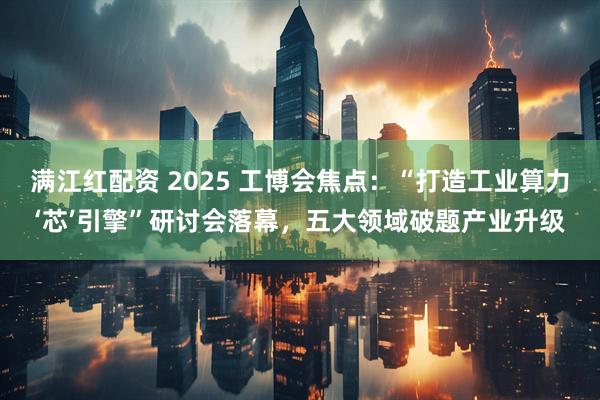 满江红配资 2025 工博会焦点：“打造工业算力‘芯’引擎”研讨会落幕，五大领域破题产业升级