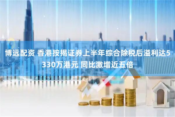 博远配资 香港按揭证券上半年综合除税后溢利达5330万港元 同比激增近五倍
