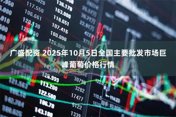 广盛配资 2025年10月5日全国主要批发市场巨峰葡萄价格行情