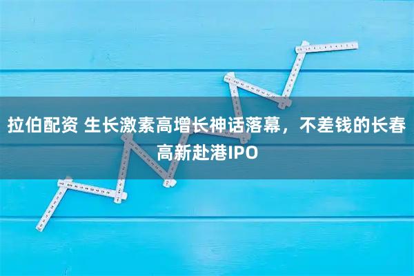 拉伯配资 生长激素高增长神话落幕，不差钱的长春高新赴港IPO