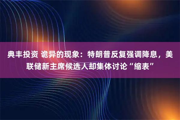 典丰投资 诡异的现象：特朗普反复强调降息，美联储新主席候选人却集体讨论“缩表”