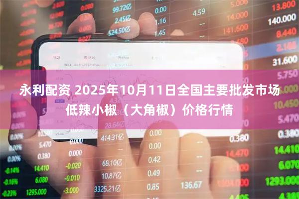 永利配资 2025年10月11日全国主要批发市场低辣小椒（大角椒）价格行情