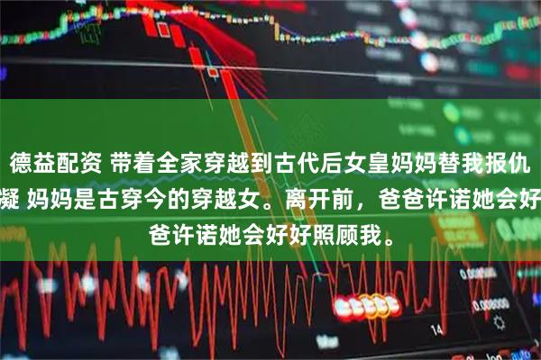 德益配资 带着全家穿越到古代后女皇妈妈替我报仇 叶月月叶凝 妈妈是古穿今的穿越女。离开前，爸爸许诺她会好好照顾我。