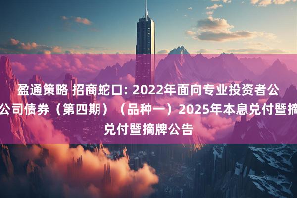 盈通策略 招商蛇口: 2022年面向专业投资者公开发行公司债券（第四期）（品种一）2025年本息兑付暨摘牌公告