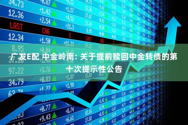 广发E配 中金岭南: 关于提前赎回中金转债的第十次提示性公告