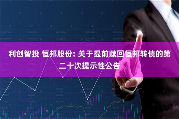 利创智投 恒邦股份: 关于提前赎回恒邦转债的第二十次提示性公告