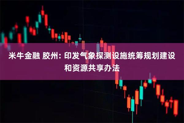 米牛金融 胶州: 印发气象探测设施统筹规划建设和资源共享办法