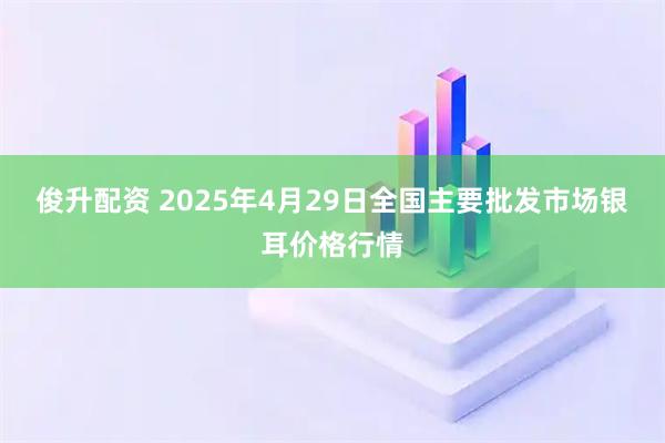 俊升配资 2025年4月29日全国主要批发市场银耳价格行情