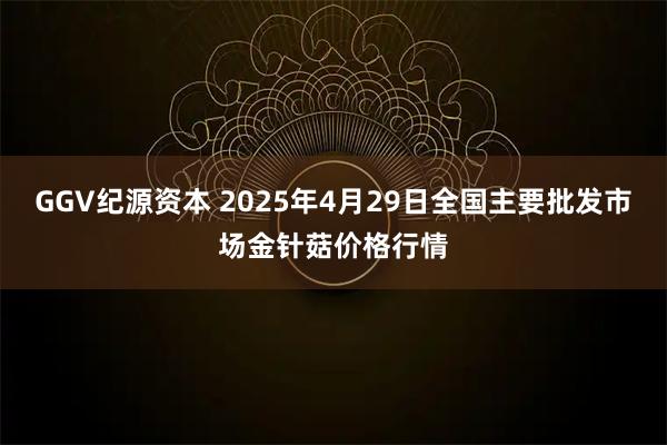 GGV纪源资本 2025年4月29日全国主要批发市场金针菇价格行情