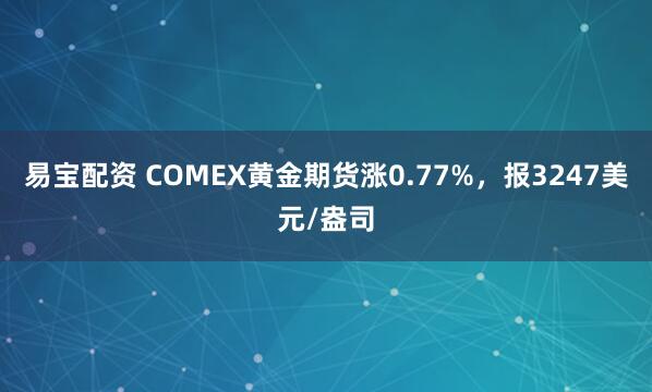 易宝配资 COMEX黄金期货涨0.77%，报3247美元/盎司