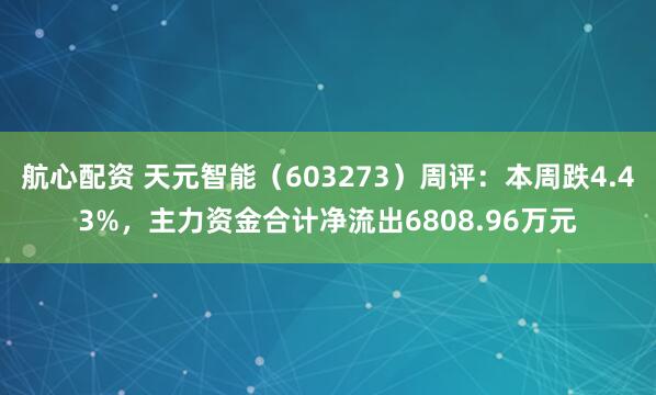 航心配资 天元智能（603273）周评：本周跌4.43%，主力资金合计净流出6808.96万元