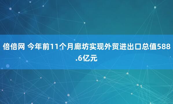 倍倍网 今年前11个月廊坊实现外贸进出口总值588.6亿元