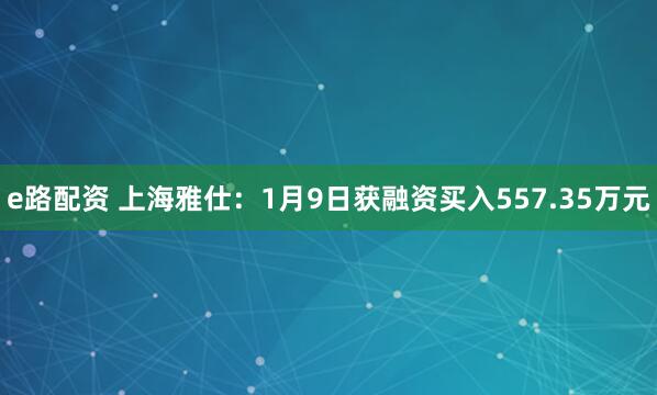 e路配资 上海雅仕：1月9日获融资买入557.35万元