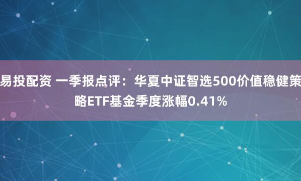 易投配资 一季报点评:华夏中证智选500价值稳健策略ETF基金季度涨幅0.41%