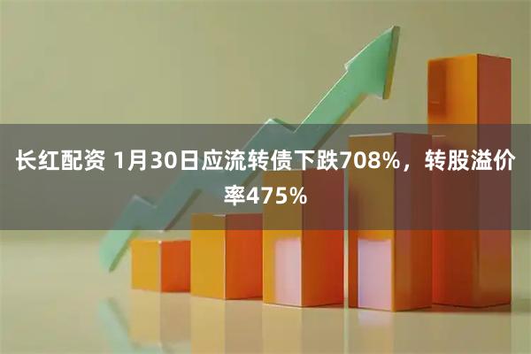 长红配资 1月30日应流转债下跌708%，转股溢价率475%