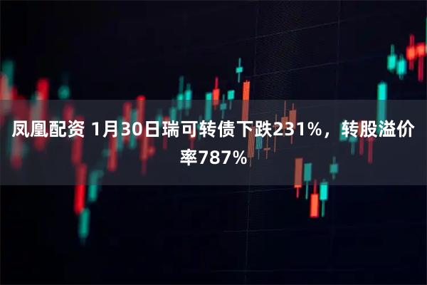 凤凰配资 1月30日瑞可转债下跌231%,转股溢价率787%