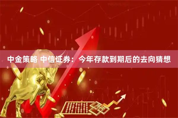 中金策略 中信证券:今年存款到期后的去向猜想