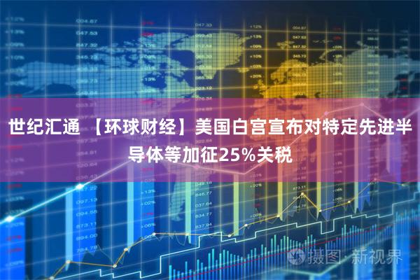 世纪汇通 【环球财经】美国白宫宣布对特定先进半导体等加征25%关税