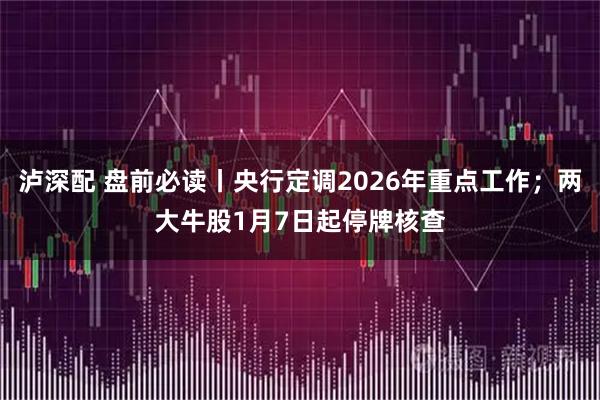 泸深配 盘前必读丨央行定调2026年重点工作;两大牛股1月7日起停牌核查