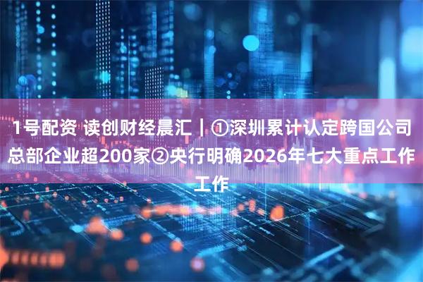 1号配资 读创财经晨汇|①深圳累计认定跨国公司总部企业超200家②央行明确2026年七大重点工作