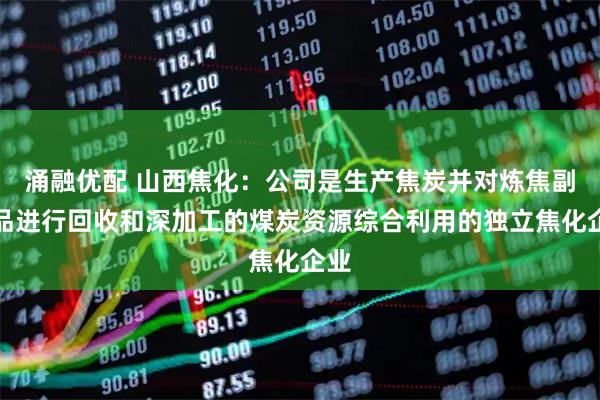 涌融优配 山西焦化:公司是生产焦炭并对炼焦副产品进行回收和深加工的煤炭资源综合利用的独立焦化企业