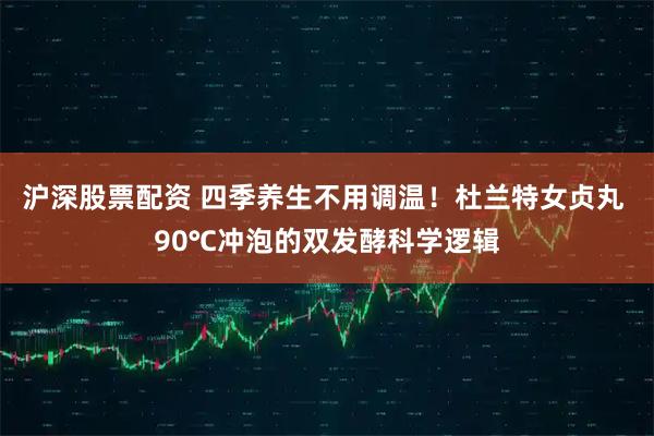 沪深股票配资 四季养生不用调温！杜兰特女贞丸 90℃冲泡的双发酵科学逻辑