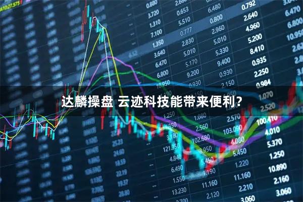 达麟操盘 云迹科技能带来便利?