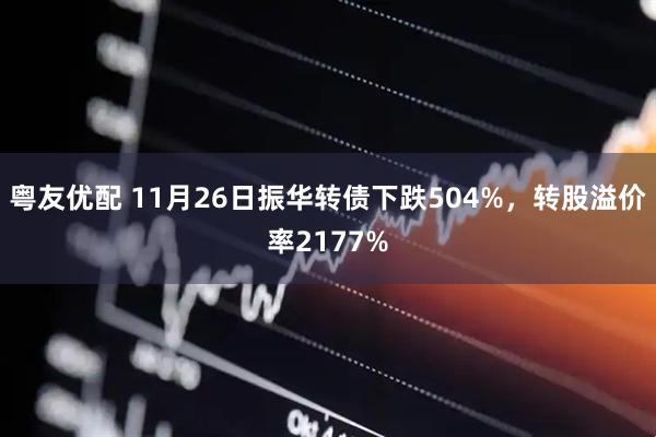 粤友优配 11月26日振华转债下跌504%，转股溢价率2177%