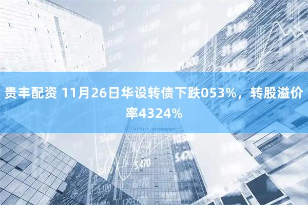 贵丰配资 11月26日华设转债下跌053%，转股溢价率4324%