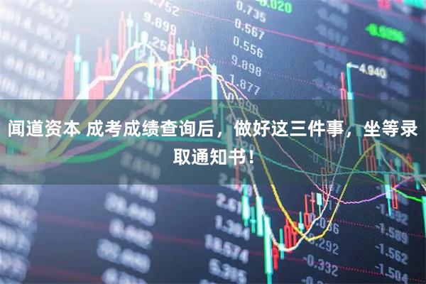 闻道资本 成考成绩查询后,做好这三件事,坐等录取通知书!