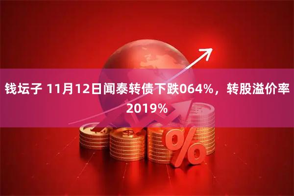 钱坛子 11月12日闻泰转债下跌064%，转股溢价率2019%
