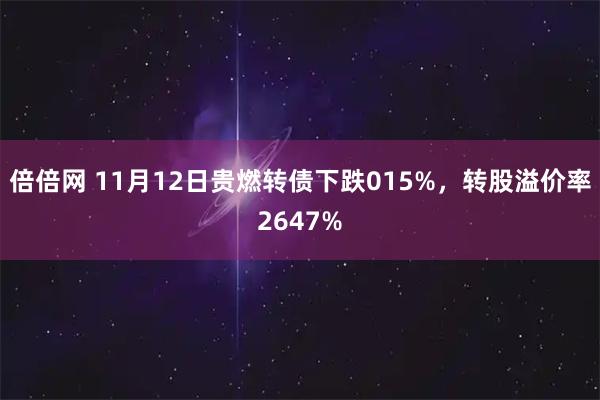 倍倍网 11月12日贵燃转债下跌015%，转股溢价率2647%