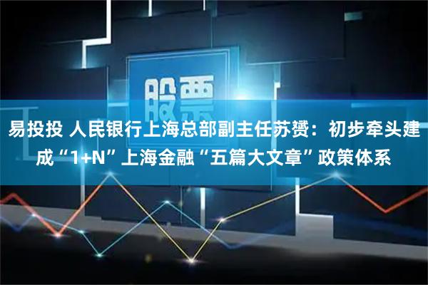 易投投 人民银行上海总部副主任苏赟：初步牵头建成“1+N”上海金融“五篇大文章”政策体系