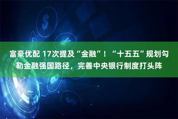 富豪优配 17次提及“金融”!“十五五”规划勾勒金融强国路径,完善中央银行制度打头阵