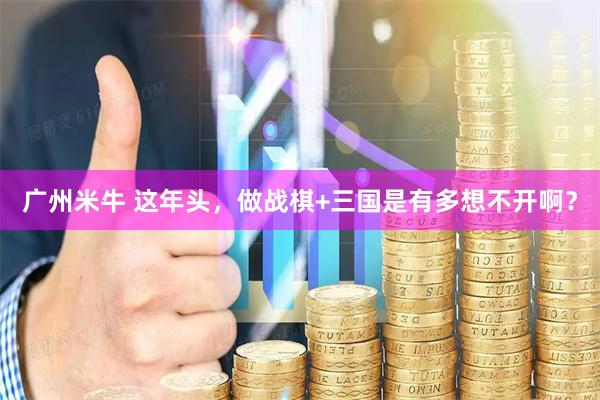 广州米牛 这年头，做战棋+三国是有多想不开啊？