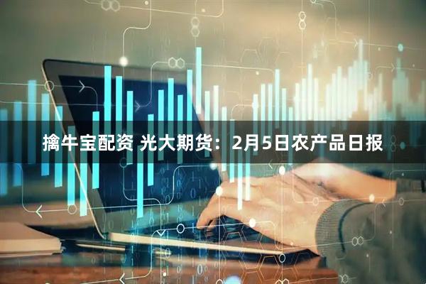 擒牛宝配资 光大期货：2月5日农产品日报