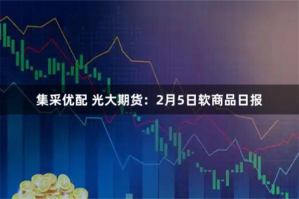 集采优配 光大期货：2月5日软商品日报